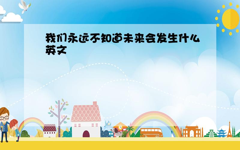 我们永远不知道未来会发生什么英文