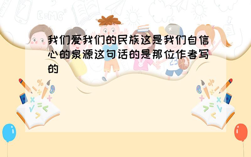 我们爱我们的民族这是我们自信心的泉源这句话的是那位作者写的