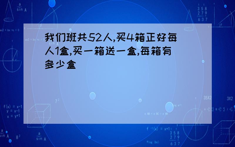 我们班共52人,买4箱正好每人1盒,买一箱送一盒,每箱有多少盒