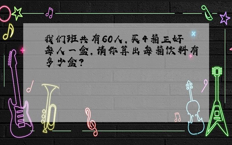 我们班共有60人,买4箱正好每人一盒,请你算出每箱饮料有多少盒?