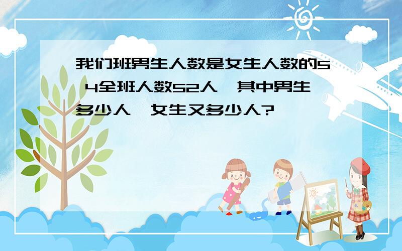 我们班男生人数是女生人数的5 4全班人数52人,其中男生多少人,女生又多少人?