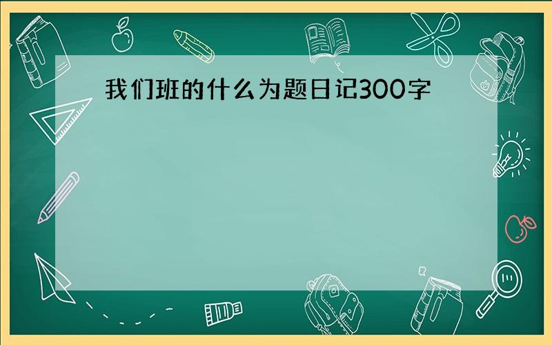 我们班的什么为题日记300字