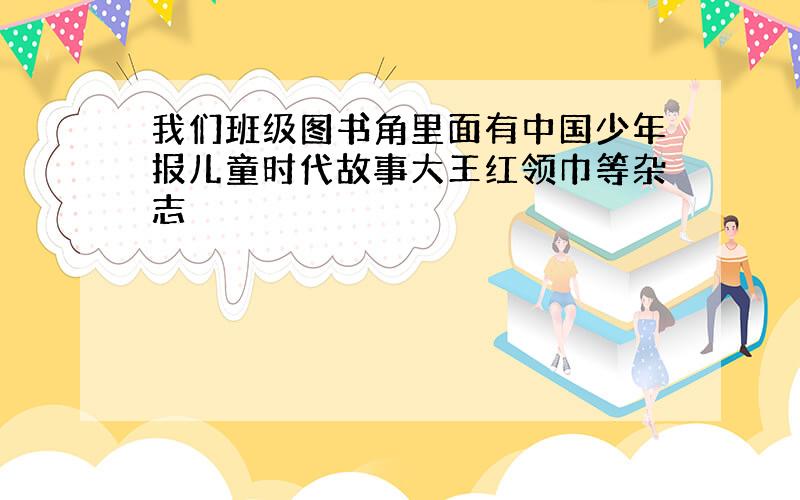 我们班级图书角里面有中国少年报儿童时代故事大王红领巾等杂志