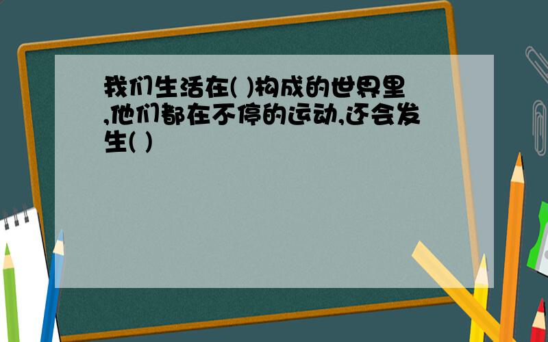 我们生活在( )构成的世界里,他们都在不停的运动,还会发生( )