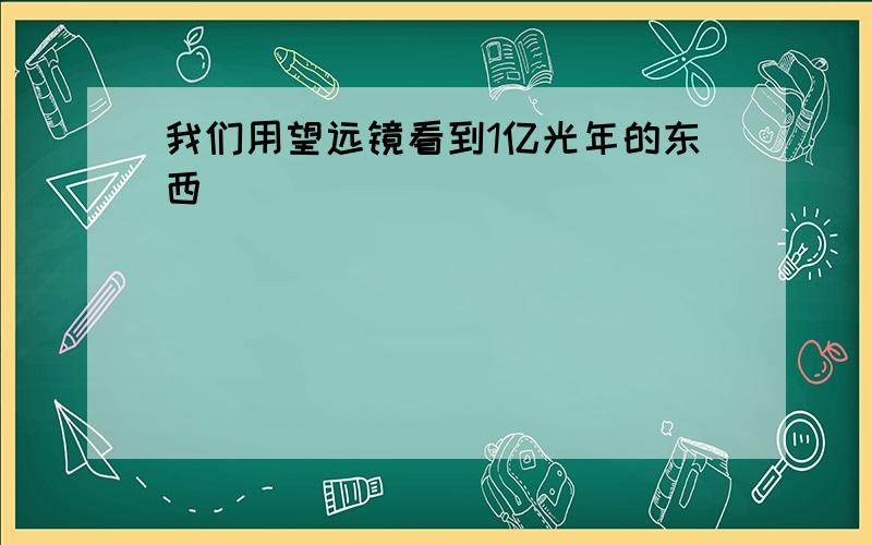 我们用望远镜看到1亿光年的东西