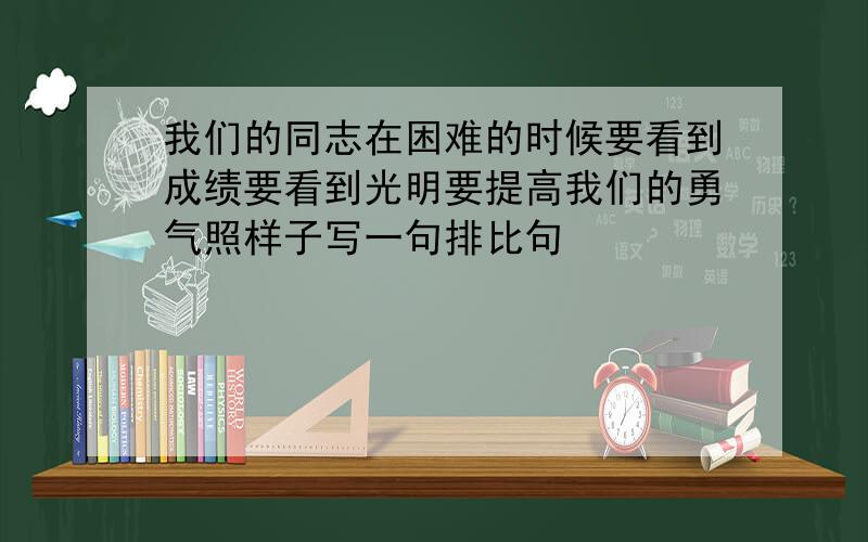 我们的同志在困难的时候要看到成绩要看到光明要提高我们的勇气照样子写一句排比句