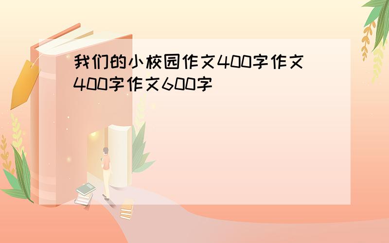 我们的小校园作文400字作文400字作文600字