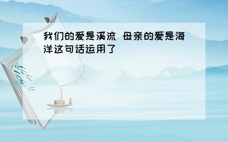 我们的爱是溪流 母亲的爱是海洋这句话运用了