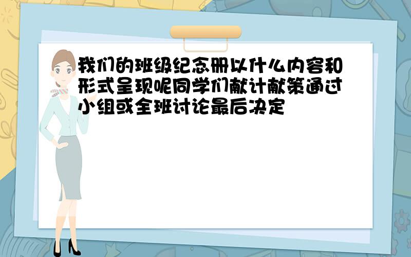 我们的班级纪念册以什么内容和形式呈现呢同学们献计献策通过小组或全班讨论最后决定