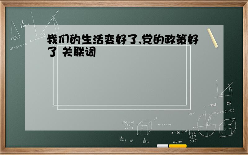 我们的生活变好了,党的政策好了 关联词