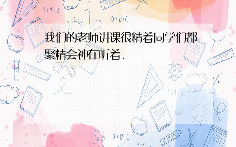 我们的老师讲课很精着同学们都聚精会神在听着.