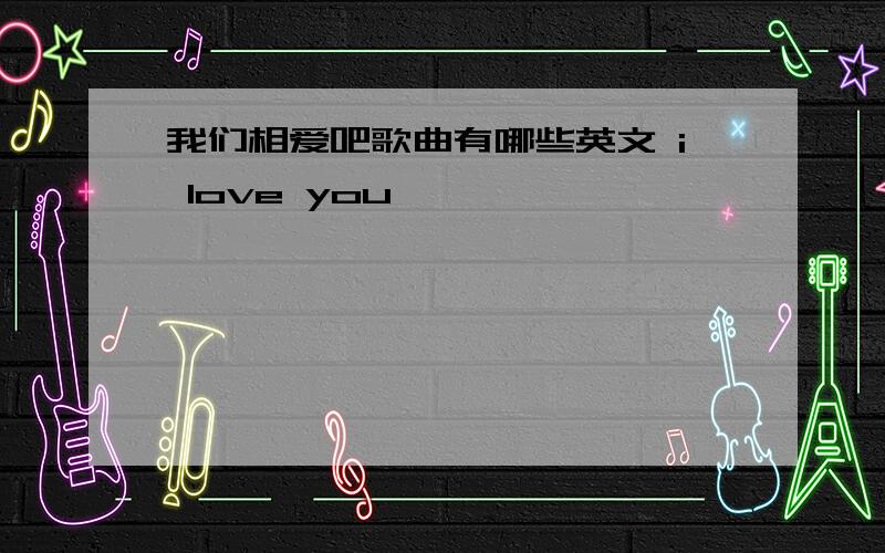 我们相爱吧歌曲有哪些英文 i love you