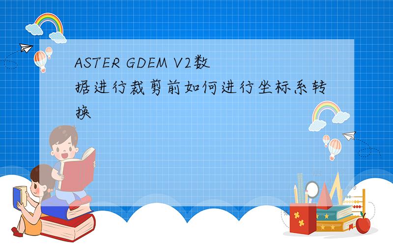 ASTER GDEM V2数据进行裁剪前如何进行坐标系转换