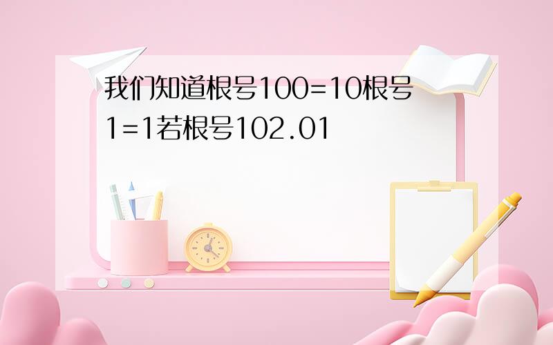 我们知道根号100=10根号1=1若根号102.01