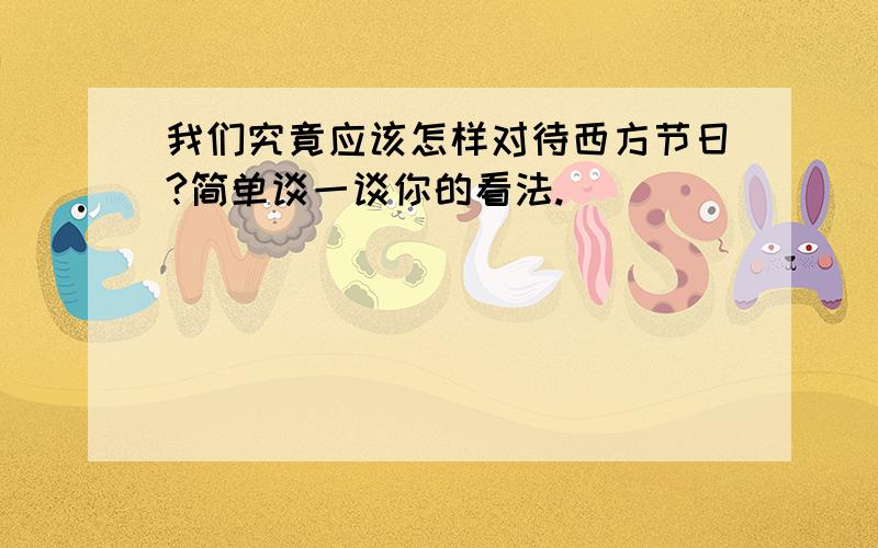 我们究竟应该怎样对待西方节日?简单谈一谈你的看法.