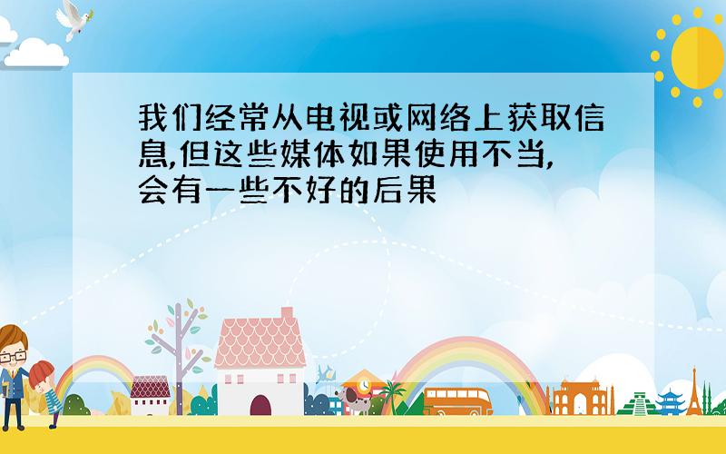 我们经常从电视或网络上获取信息,但这些媒体如果使用不当,会有一些不好的后果