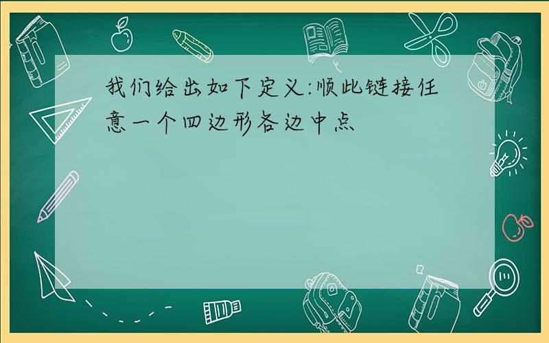 我们给出如下定义:顺此链接任意一个四边形各边中点