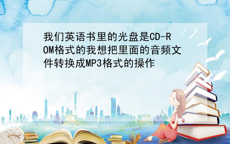 我们英语书里的光盘是CD-ROM格式的我想把里面的音频文件转换成MP3格式的操作