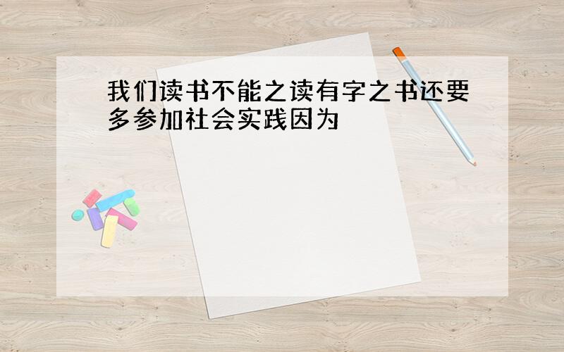 我们读书不能之读有字之书还要多参加社会实践因为