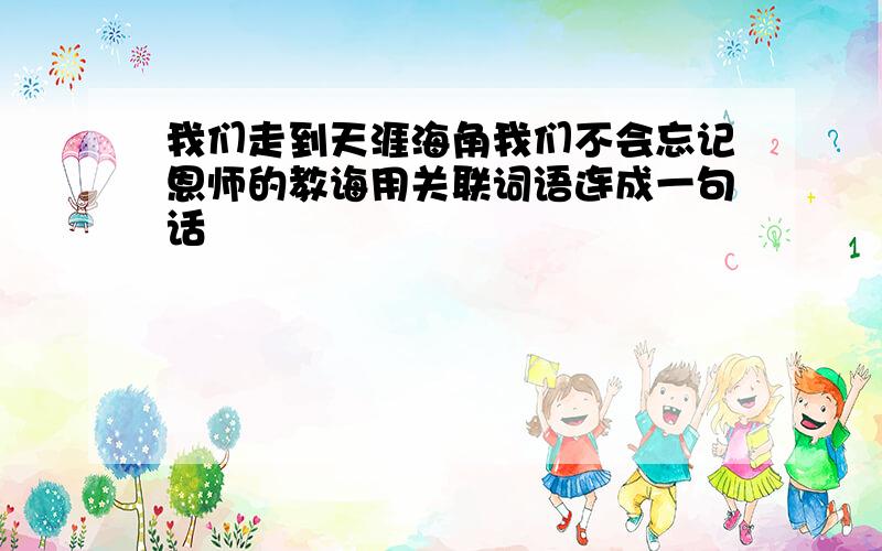 我们走到天涯海角我们不会忘记恩师的教诲用关联词语连成一句话