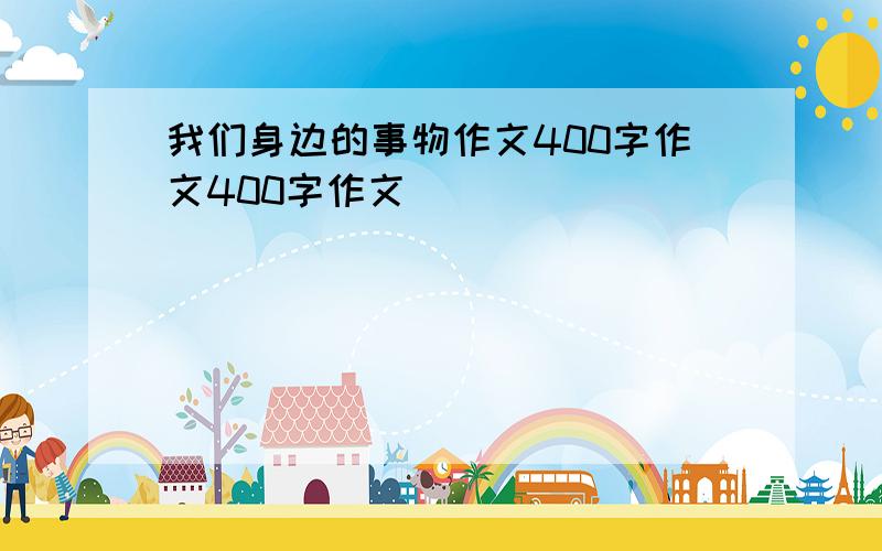 我们身边的事物作文400字作文400字作文