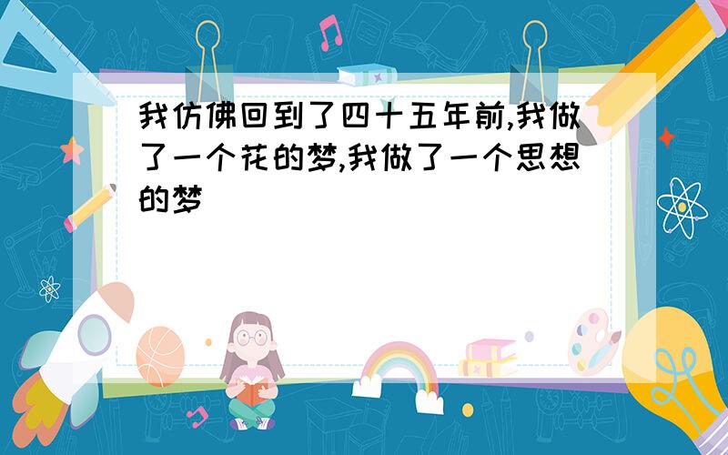 我仿佛回到了四十五年前,我做了一个花的梦,我做了一个思想的梦