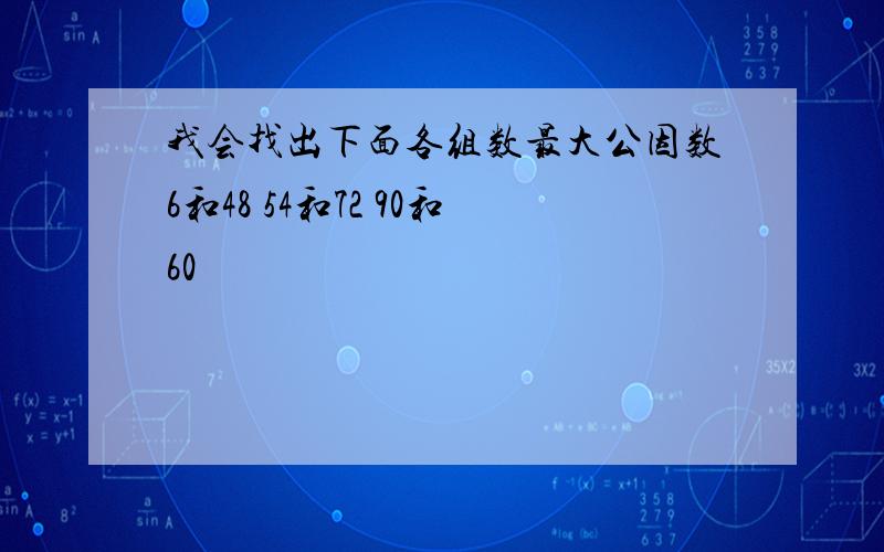 我会找出下面各组数最大公因数6和48 54和72 90和60