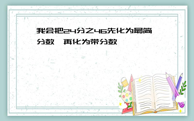 我会把24分之46先化为最简分数,再化为带分数