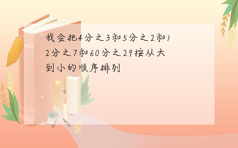 我会把4分之3和5分之2和12分之7和60分之29按从大到小的顺序排列