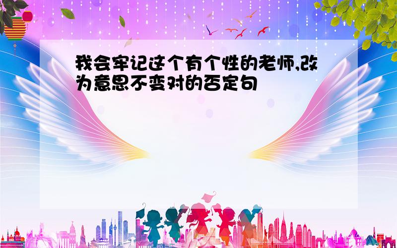 我会牢记这个有个性的老师,改为意思不变对的否定句