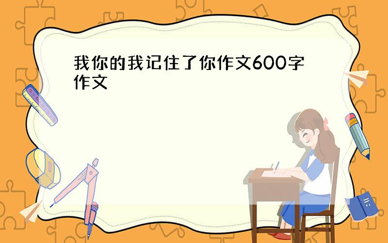 我你的我记住了你作文600字作文