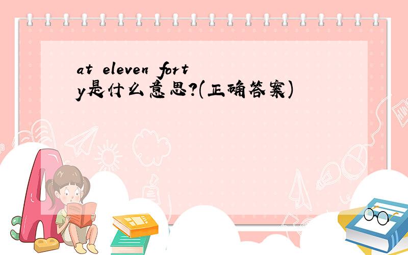 at eleven forty是什么意思?(正确答案)