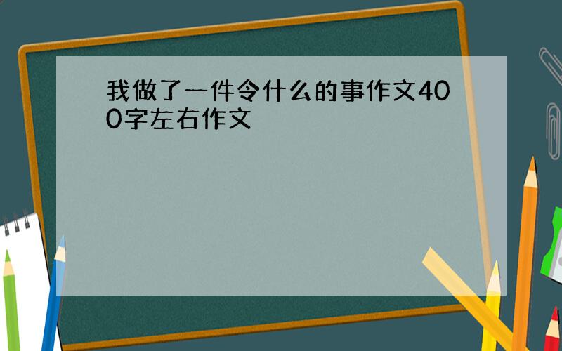 我做了一件令什么的事作文400字左右作文