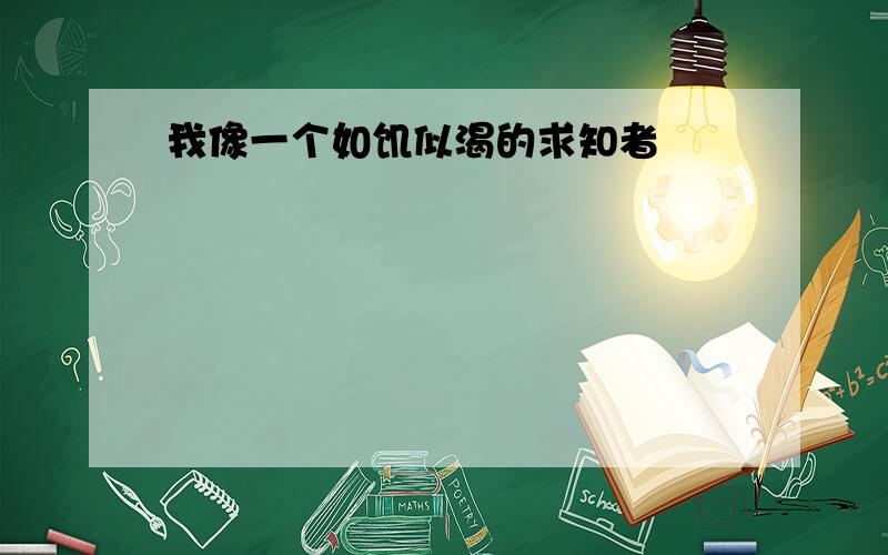 我像一个如饥似渴的求知者