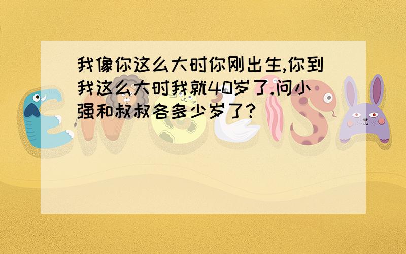 我像你这么大时你刚出生,你到我这么大时我就40岁了.问小强和叔叔各多少岁了?