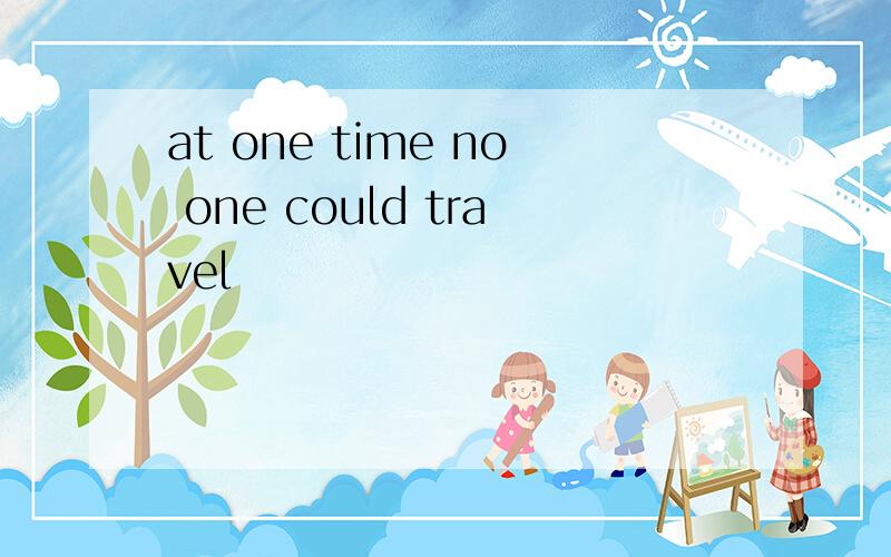 at one time no one could travel