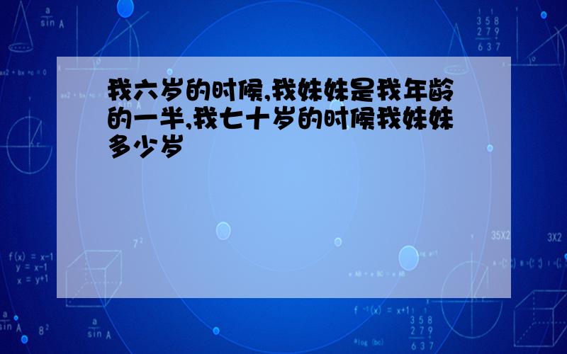 我六岁的时候,我妹妹是我年龄的一半,我七十岁的时候我妹妹多少岁