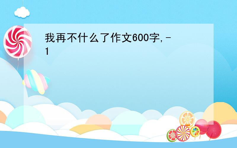 我再不什么了作文600字,-1