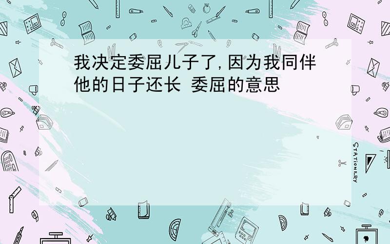 我决定委屈儿子了,因为我同伴他的日子还长 委屈的意思