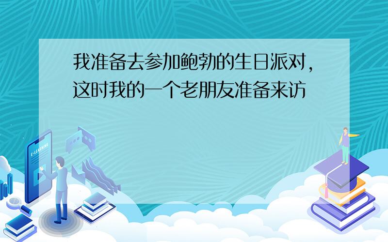 我准备去参加鲍勃的生日派对,这时我的一个老朋友准备来访