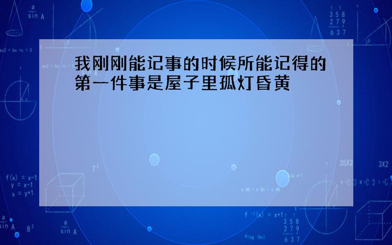 我刚刚能记事的时候所能记得的第一件事是屋子里孤灯昏黄