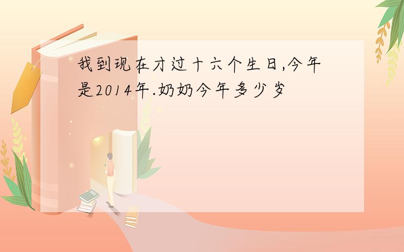 我到现在才过十六个生日,今年是2014年.奶奶今年多少岁