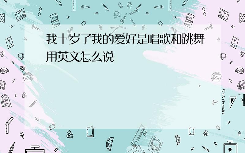 我十岁了我的爱好是唱歌和跳舞用英文怎么说