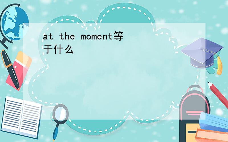 at the moment等于什么