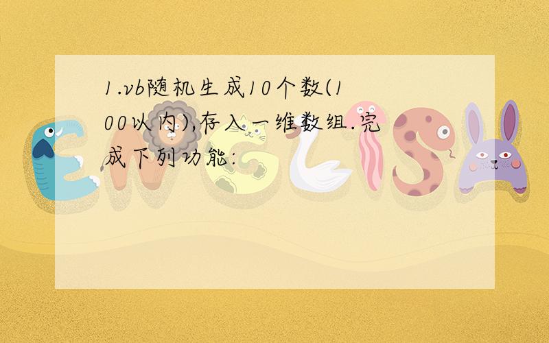 1.vb随机生成10个数(100以内),存入一维数组.完成下列功能: