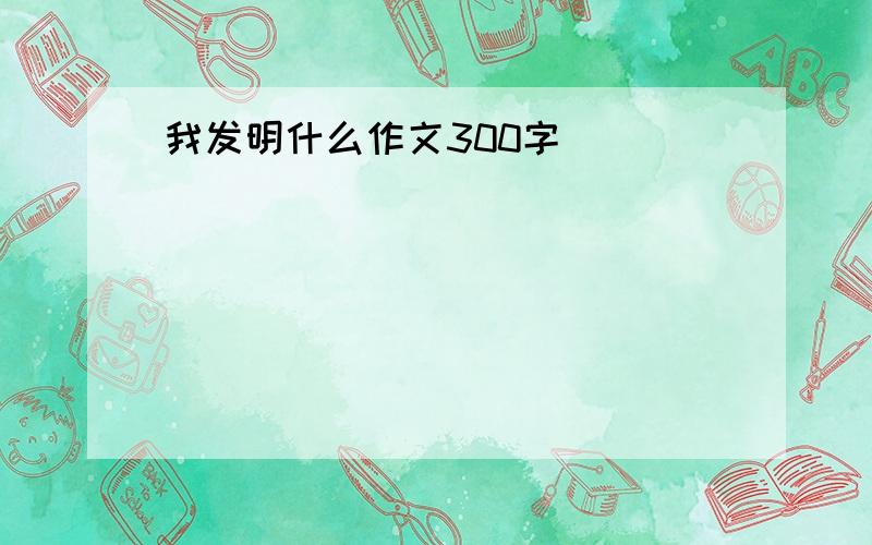 我发明什么作文300字