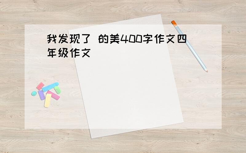 我发现了 的美400字作文四年级作文