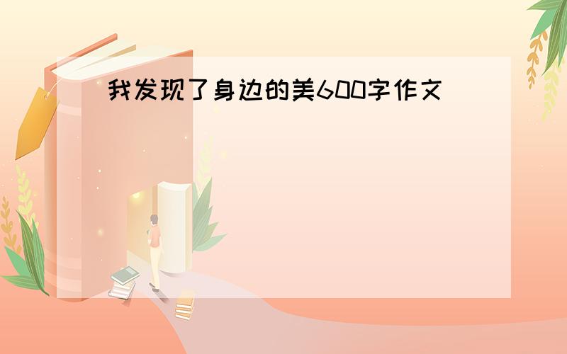 我发现了身边的美600字作文