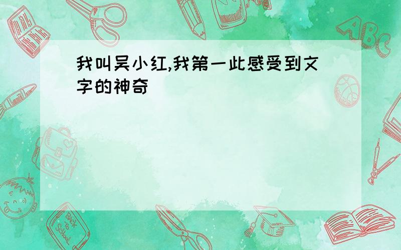 我叫吴小红,我第一此感受到文字的神奇