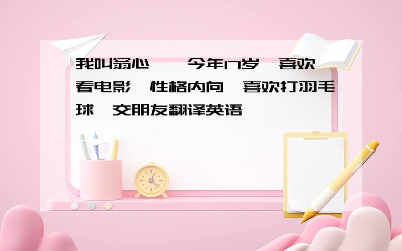 我叫翁心怡,今年17岁,喜欢看电影,性格内向,喜欢打羽毛球,交朋友翻译英语